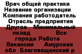 Врач общей практики › Название организации ­ Компания-работодатель › Отрасль предприятия ­ Другое › Минимальный оклад ­ 27 200 - Все города Работа » Вакансии   . Амурская обл.,Благовещенский р-н